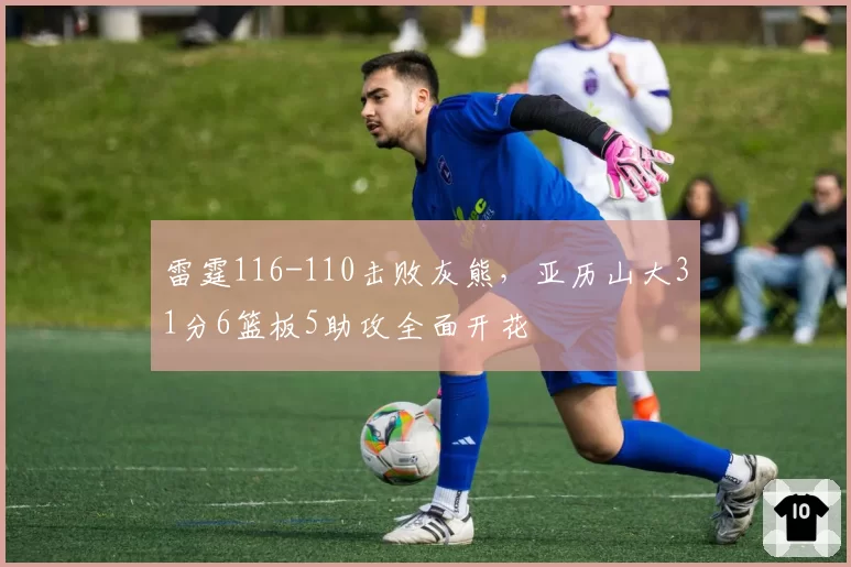 雷霆116-110击败灰熊，亚历山大31分6篮板5助攻全面开花
