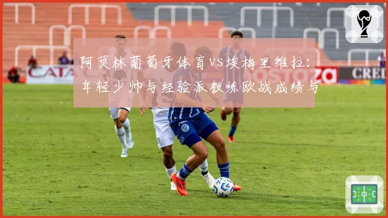 阿莫林葡萄牙体育vs埃梅里维拉：年轻少帅与经验派教练欧战成绩与联赛稳定性对照