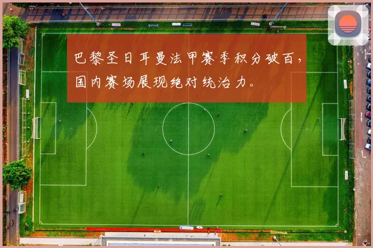 巴黎圣日耳曼法甲赛季积分破百,国内赛场展现绝对统治力。