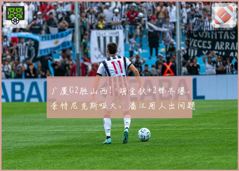 广厦G2胜山西！胡金秋+2锋齐爆，奈特尼克斯哑火，潘江用人出问题