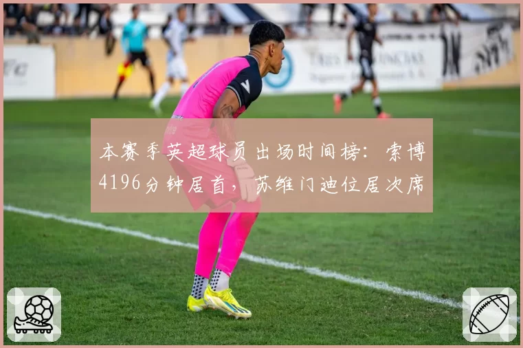 本赛季英超球员出场时间榜：索博4196分钟居首，苏维门迪位居次席