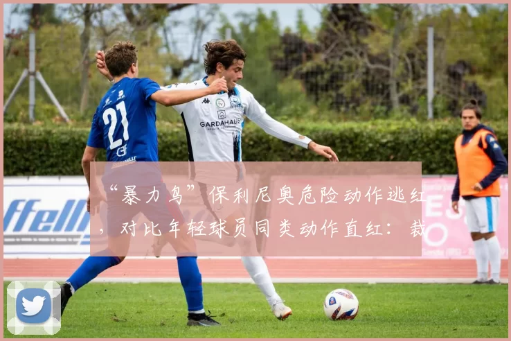“暴力鸟”保利尼奥危险动作逃红，对比年轻球员同类动作直红：裁判是否看人下菜？