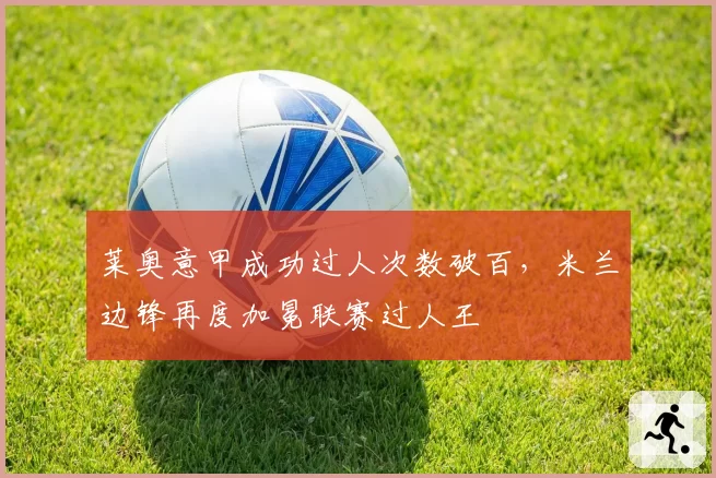 莱奥意甲成功过人次数破百,米兰边锋再度加冕联赛过人王