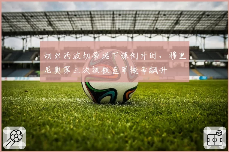 切尔西波切蒂诺下课倒计时，穆里尼奥第三次执教蓝军概率飙升