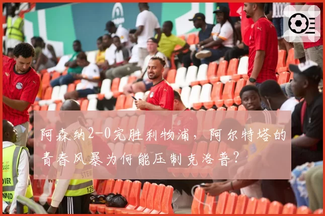 阿森纳2-0完胜利物浦，阿尔特塔的青春风暴为何能压制克洛普？