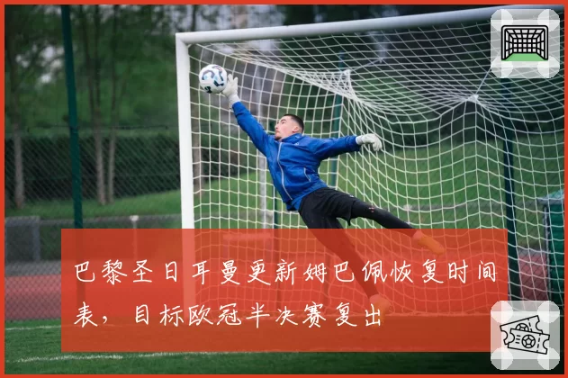 巴黎圣日耳曼更新姆巴佩恢复时间表，目标欧冠半决赛复出