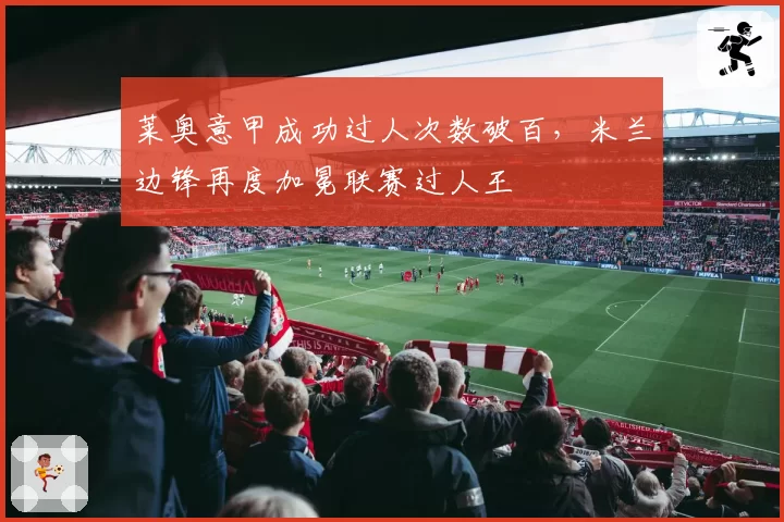 莱奥意甲成功过人次数破百,米兰边锋再度加冕联赛过人王