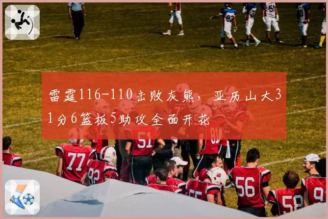 雷霆116-110击败灰熊，亚历山大31分6篮板5助攻全面开花