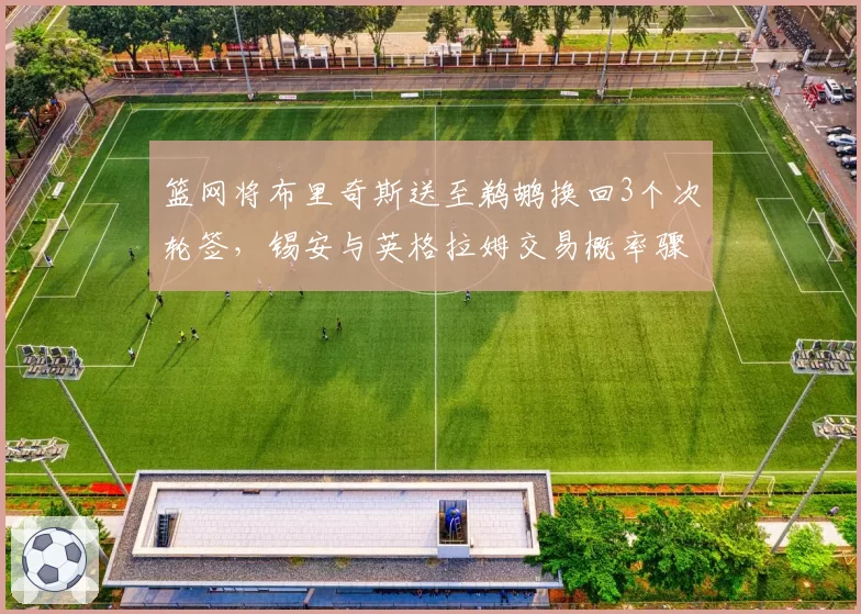 篮网将布里奇斯送至鹈鹕换回3个次轮签，锡安与英格拉姆交易概率骤降