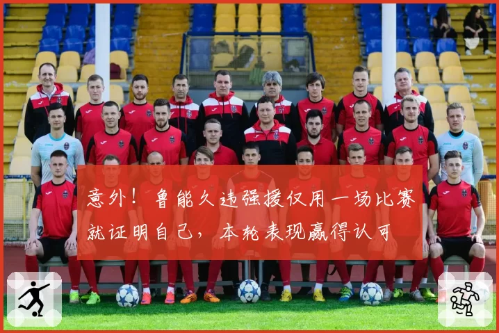 意外!鲁能久违强援仅用一场比赛就证明自己,本轮表现赢得认可