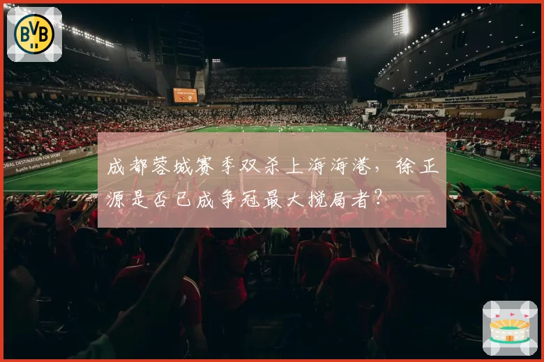 成都蓉城赛季双杀上海海港，徐正源是否已成争冠最大搅局者？