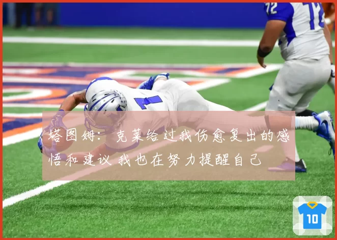 塔图姆：克莱给过我伤愈复出的感悟和建议 我也在努力提醒自己